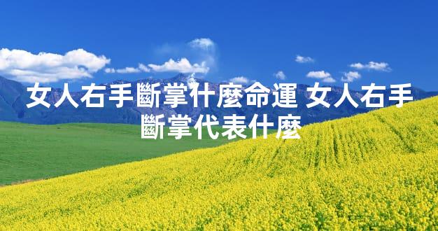 女人右手斷掌什麼命運 女人右手斷掌代表什麼